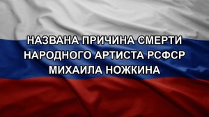 Названа причина смерти народного артиста РСФСР Михаила Ножкина