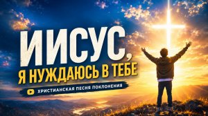 ИИСУС Я НУЖДАЮСЬ В ТЕБЕ | ХРИСТИНСКАЯ ПЕСНЯ |