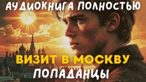 АУДИОКНИГА ПОЛНОСТЬЮ: ВИЗИТ В МОСКВУ / ПОПАДАНЦЫ