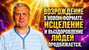 Возрождение в новом формате. Исцеление и выздоровление людей продолжается.