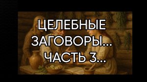 ЦЕЛЕБНЫЕ ЗАГОВОРЫ...ДЛЯ ВСЕХ...ЧАСТЬ 3...