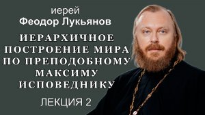 Иерархичное построение мира по преподобному Максиму Исповеднику. Лекция 2. Иерей Феодор Лукьянов