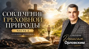 «Совлечение греховной природы» часть 2 - Онлайн Домашка №22, Денис Орловский, 25.07.2024