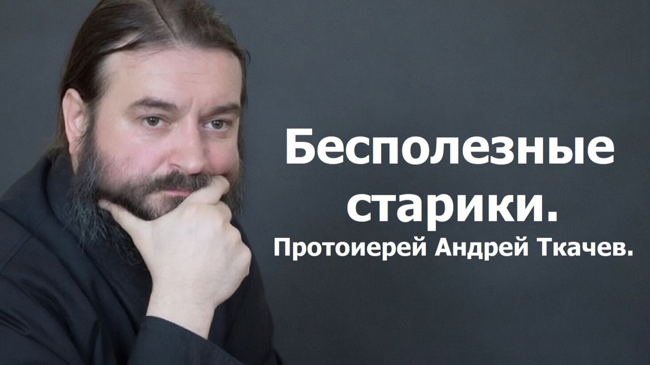Бесполезные старики. Протоиерей Андрей Ткачев. смотреть онлайн