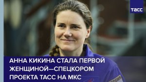 Анна Кикина стала первой женщиной—спецкором проекта ТАСС на МКС