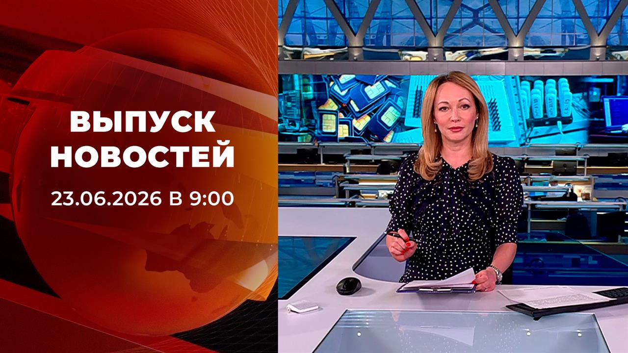 Выпуск новостей в 09:00 от 23.06.2026 смотреть онлайн