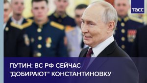 Путин: ВС РФ сейчас «добирают» Константиновку