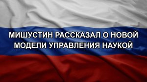 Мишустин рассказал о новой модели управления наукой