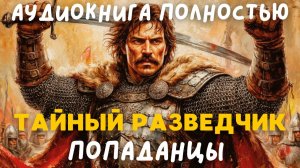 АУДИОКНИГА ПОЛНОСТЬЮ: ТАЙНЫЙ РАЗВЕДЧИК / ПОПАДАНЦЫ