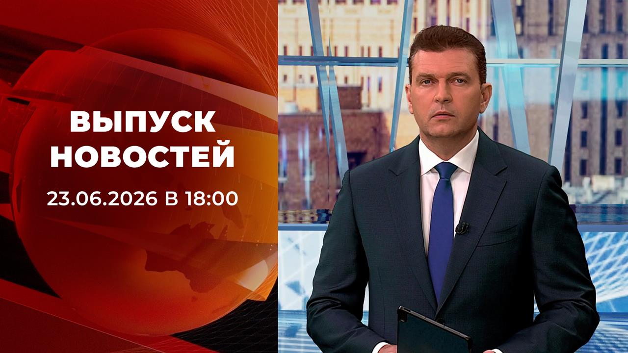 Выпуск новостей в 18:00 от 23.06.2026 смотреть онлайн