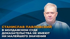 Станислав Павловский: в молдавском суде доказательства не имеют ни малейшего значения
