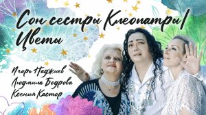 ИГОРЬ НАДЖИЕВ & ЛЮДМИЛА БОДРОВА & КСЕНИЯ КАСТОР. «СОН СЕСТРЫ КЛЕОПАТРЫ» / «ЦВЕТЫ» (Official Video)