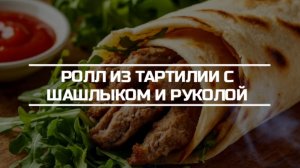 Ролл из пшеничной тартилии с шашлыком, руколой и марковки по корейски.