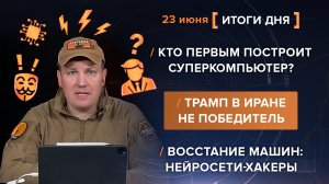 Кто первым построит суперкомпьютер? Трамп в Иране не победитель. Нейросети-хакеры - итоги 23 июня
