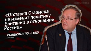 «Отставка Стармера не изменит политику Британии в отношении России» - Станислав Ткаченко
