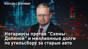 Нотариусы против «Схемы Долиной» и миллионные долги по утильсбору за старые авто
