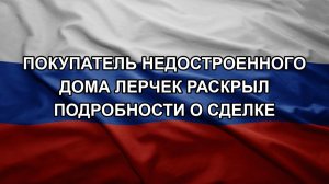 Покупатель недостроенного дома Лерчек раскрыл подробности о сделке