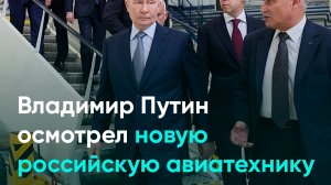 Владимир Путин осмотрел новую российскую авиатехнику