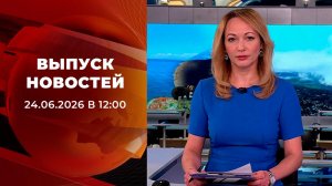 Выпуск новостей в 12:00 от 24.06.2026