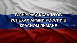 В ЛНР рассказали об успехах Армии России в Красном Лимане