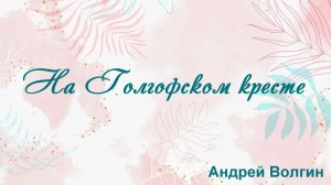На Голгофском кресте Андрей Волгин