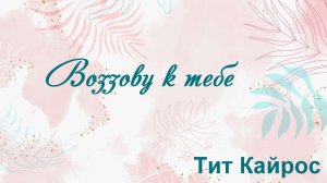 Воззову к тебе Тит Кайрос