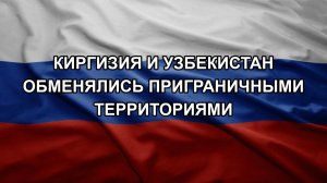 Киргизия и Узбекистан обменялись приграничными территориями