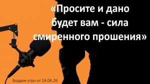 Бодрое утро 24.06.26 - «Просите и дано будет вам - сила смиренного прошения»