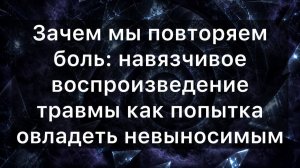 Зачем мы повторяем боль: навязчивое воспроизведение травмы как попытка овладеть невыносимым