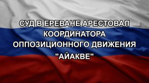 Суд в Ереване арестовал координатора оппозиционного движения «Айакве»