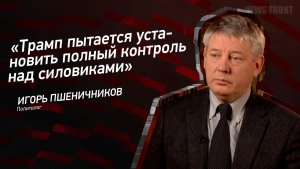 «Трамп пытается установить полный контроль над силовиками» - Игорь Пшеничников