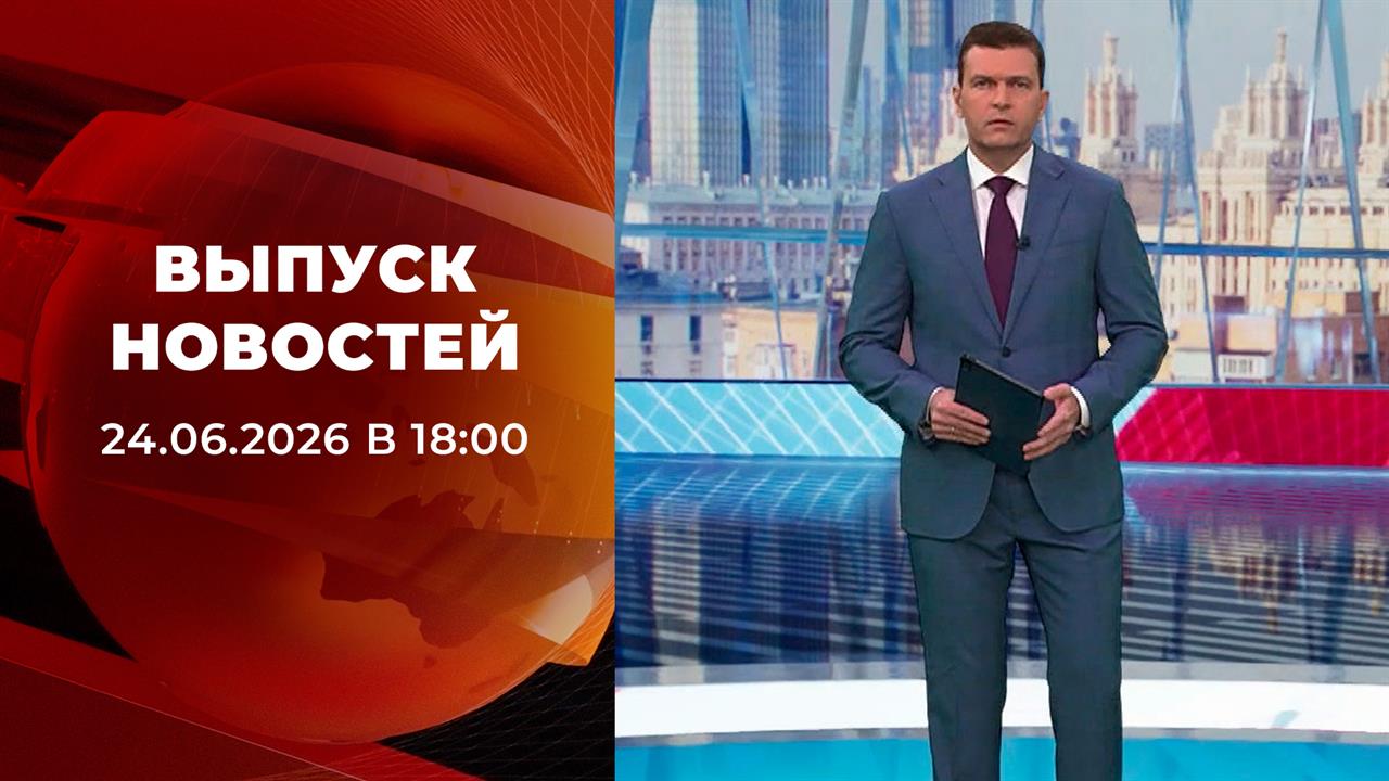 Выпуск новостей в 18:00 от 24.06.2026 смотреть онлайн