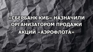 «Сбербанк КИБ» назначили организатором продажи акций «Аэрофлота»