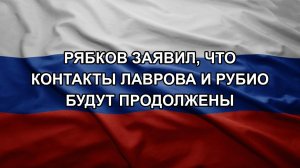 Рябков заявил, что контакты Лаврова и Рубио будут продолжены