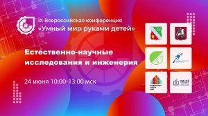 IX ВСЕРОССИЙСКАЯ КОНФЕРЕНЦИЯ «УМНЫЙ МИР РУКАМИ ДЕТЕЙ»  ЕСТЕСТВЕННО-НАУЧНЫЕ ИССЛЕДОВАНИЯ И ИНЖЕНЕРИЯ