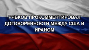 Рябков прокомментировал договоренности между США и Ираном
