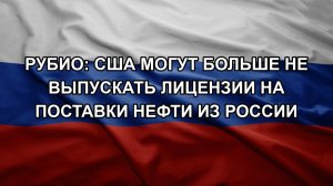 Рубио: США могут больше не выпускать лицензии на поставки нефти из России