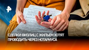Заверяй и проверяй: сделки физлиц с жильем хотят проводить через нотариуса
