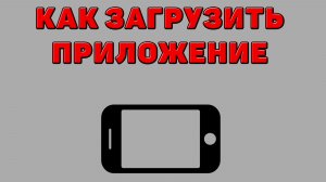 Как загрузить приложение на Телефон