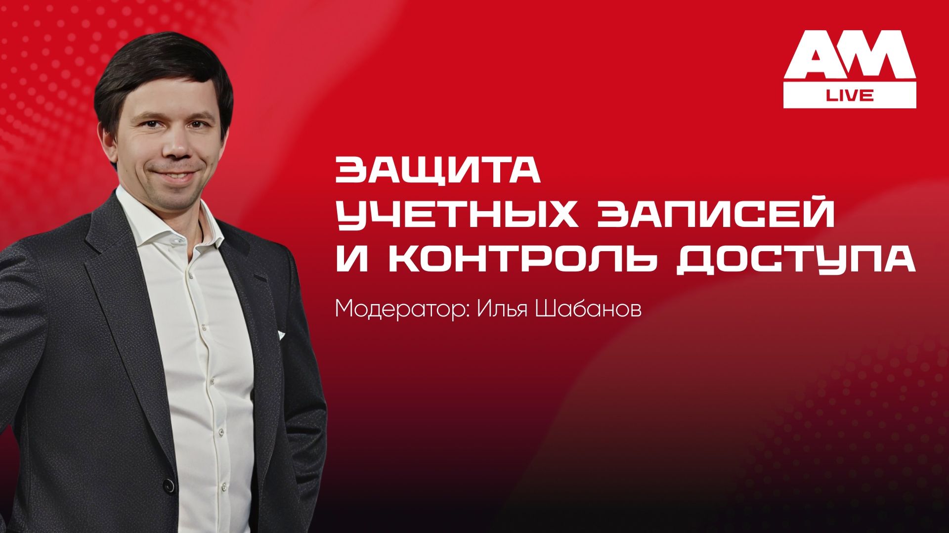 2026-03-18. AM Live. Защита учётных записей и контроль доступа (Identity Security) в 2026г.