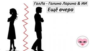 Ещё вчера - ГалЛа - Галина Ларина & ИИ