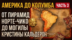 Кто жил в Америке ДО Колумба. ЧАСТЬ 3: От пирамид Норте-Чико до могилы Кристины Кальдерон