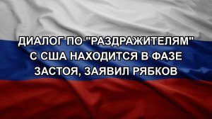 Диалог по «раздражителям» с США находится в фазе застоя, заявил Рябков
