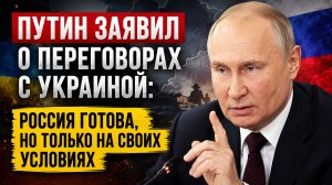 Путин заявил о переговорах с Украиной: Россия готова, но только на своих условиях