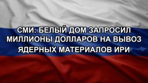 СМИ: Белый дом запросил миллионы долларов на вывоз ядерных материалов ИРИ