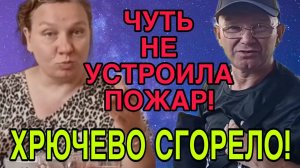 ЧУТЬ НЕ УСТРОИЛА ПОЖАР. ХРЮЧЕВО СГОРЕЛО. ОЛЬГА ИЗ ЗАУРАЛЬЯ. ОБЗОР.