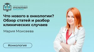 Что нового в онкологии? Обзор статей и разбор клинических случаев. Лектор Мария Моисеева
