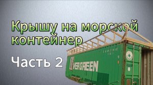 Крыша на морской контейнер 40 футов - лёгкий простой и прочный вариант. Часть 2