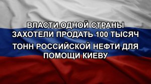 Власти одной страны захотели продать 100 тысяч тонн российской нефти для помощи Киеву