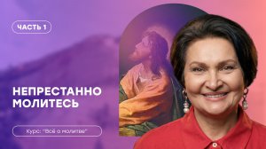 Всё о молитве | Часть 1 «Непрестанно молитесь» | Татьяна Ступа
